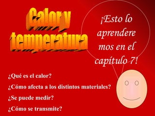 ¿Qué es el calor? ¿Cómo afecta a los distintos materiales? ¿Se puede medir? ¿Cómo se transmite? ¡Esto lo aprenderemos en el capítulo 7! Calor y  temperatura 