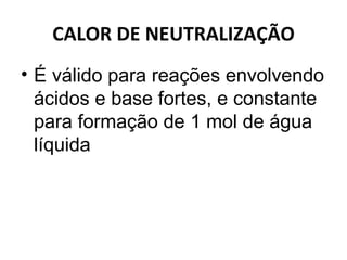 CALOR DE NEUTRALIZAÇÃO É válido para reações envolvendo ácidos e base fortes, e constante  para formação de 1 mol de água líquida 