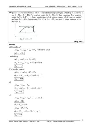 Problemas Resolvidos de Física                                Prof. Anderson Coser Gaudio – Depto. Física – UFES



39. Quando se leva um sistema do estado i ao estado f ao longo do trajeto iaf da Fig. 26, descobre-se
    que Q = 50 J eW = −20 J. Ao longo do trajeto ibf, Q = 36 J. (a) Qual o valor de W ao longo do
    trajeto ibf? (b) Se W = +13 J para o trajeto curvo fi de retorno, quanto vale Q para este trajeto?
    (c) Tome Eint,i = 10 J. Quanto vale Eint,f? (d) Se Eint,b = 22 J, encontre Q para o processo ib e o
    processo bf.




                                                                                                     (Pág. 237)
Solução.
(a) Caminho iaf:
       ΔE int,if = ΔE int,iaf = Qiaf + Wiaf = (50 J ) + ( −20 J )
         ΔE int,if = 30 J
Caminho ibf:
      ΔE int,if = ΔE int,ibf = Qibf + Wibf
         Wibf = ΔE int,ibf − Qibf = (30 J ) − (36 J )
         Wibf = −6 J
(b) Caminho curvo fi:
       ΔE int, fi = − ΔE int,if = Q fi + W fi
         Q fi = − ΔE int,if − W fi = ( −30 J ) − (13 J )
         Q fi = −43 J
(c)
         ΔE int,if = E int, f − E int,i
         E int, f = ΔE int,if + E int,i = (30 J ) + (10 J )
         E int, f = 40 J
(d)
         ΔE int,ib = E int,b − E int,i = ( 22 J ) − (10 J )
         ΔE int,ib = 12 J
         Wib = Wibf = −6 J
         ΔE int,ib = Qib + Wib
         Qib = ΔE int,ib − Wib = (12 J ) − ( −6 J )
         Qib = 18 J

________________________________________________________________________________________________________           6
                                       a
Resnick, Halliday, Krane - Física 2 - 4 Ed. - LTC - 1996. Cap. 25 – Calor e Primeira Lei da Termodinâmica
 
