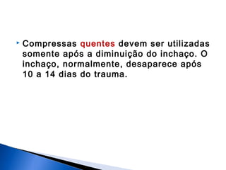  Compressas quentes devem ser utilizadas
somente após a diminuição do inchaço. O
inchaço, normalmente, desaparece após
10 a 14 dias do trauma.
 