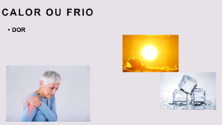 CALOR OU FRIO
• DOR
 