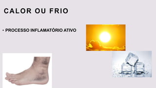 CALOR OU FRIO
• PROCESSO INFLAMATÓRIO ATIVO
 