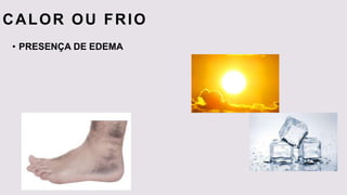CALOR OU FRIO
• PRESENÇA DE EDEMA
 