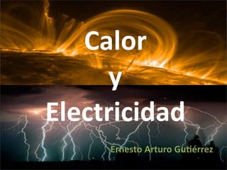 Calor
     y
Electricidad
     Ernesto Arturo Gu,érrez
 