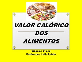 VALOR CALÓRICO
DOS
ALIMENTOS
Ciências 8ª ano
Professora: Leila Loiola
 