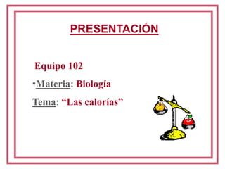 PRESENTACIÓN Equipo 102 ,[object Object],Tema: “Las calorías” 