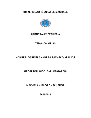 UNIVERSIDAD TÉCNICA DE MACHALA

CARRERA: ENFERMERÍA

TEMA: CALORÍAS

NOMBRE: GABRIELA ANDREA PACHECO ARMIJOS

PROFESOR: BIOQ. CARLOS GARCIA

MACHALA - EL ORO - ECUADOR

2014-2015

 