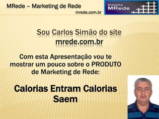 Sou Carlos Simão do site
mrede.com.br
Com esta Apresentação vou te
mostrar um pouco sobre o PRODUTO
de Marketing de Rede:
Calorias Entram Calorias
Saem
MRede – Marketing de Rede
mrede.com.br
 