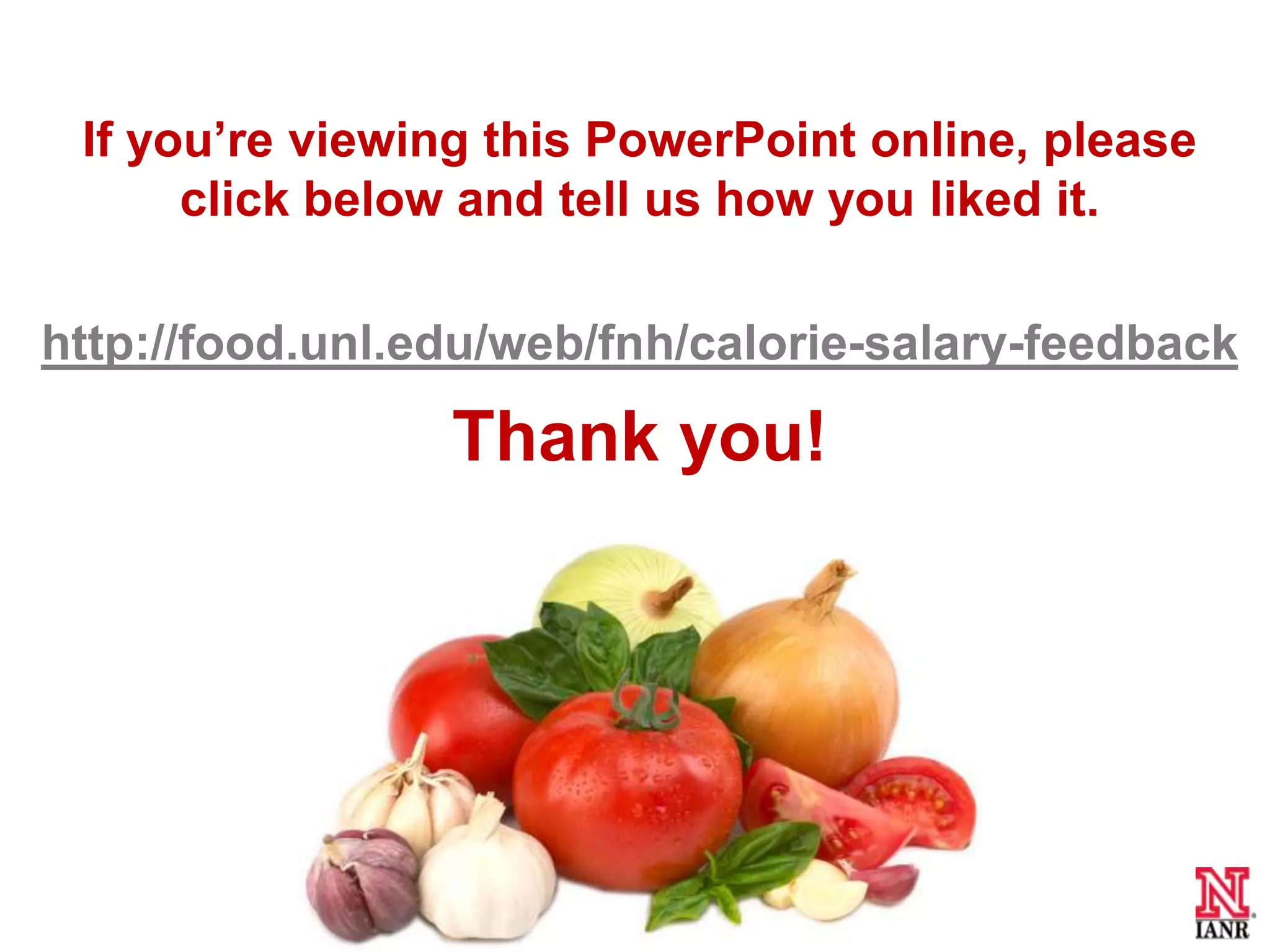 If you’re viewing this PowerPoint online, please
      click below and tell us how you liked it.

http://food.unl.edu/web/fnh/calorie-salary-feedback

                 Thank you!
 