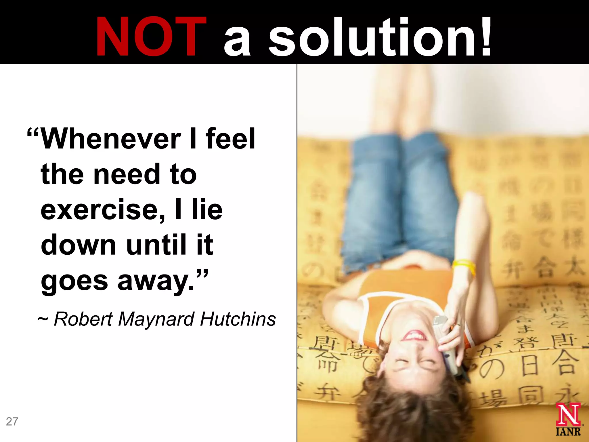 NOT a solution!
     ―Whenever I feel
      the need to
      exercise, I lie
      down until it
      goes away.‖
     ~ Robert Maynard Hutchins




27
 