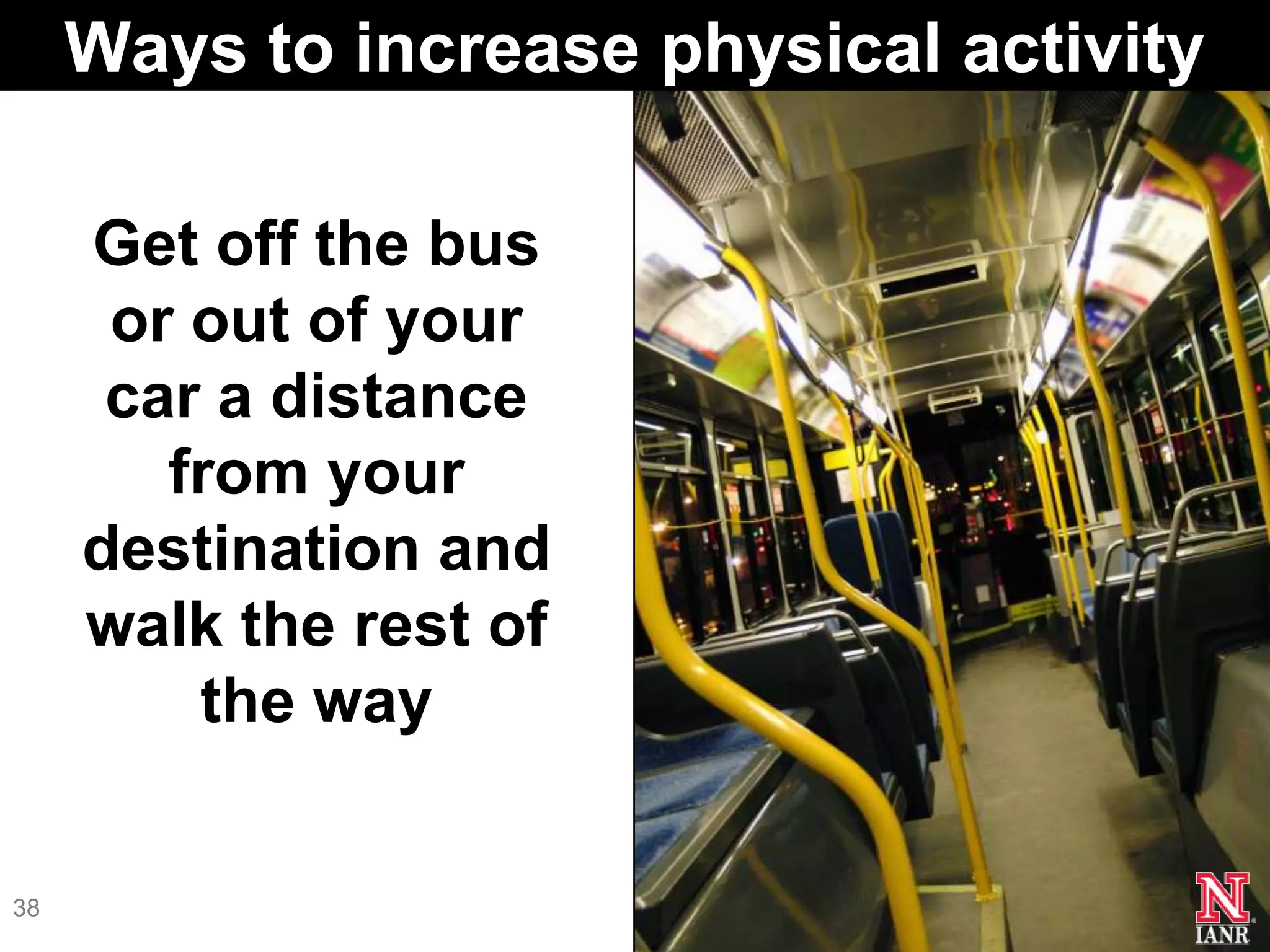 Ways to increase physical activity

     Get off the bus
      or out of your
      car a distance
        from your
     destination and
     walk the rest of
         the way


38
 