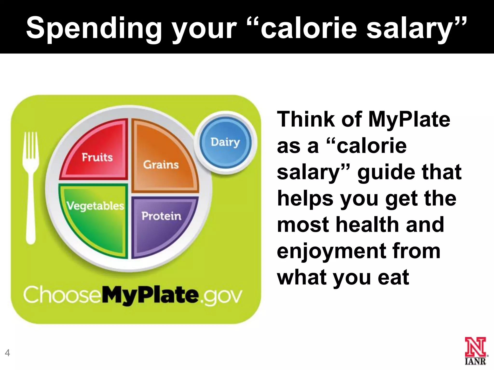 Spending your ―calorie salary‖

                     Think of MyPlate
                     as a ―calorie
                     salary‖ guide that
                     helps you get the
                     most health and
                     enjoyment from
                     what you eat


4
 
