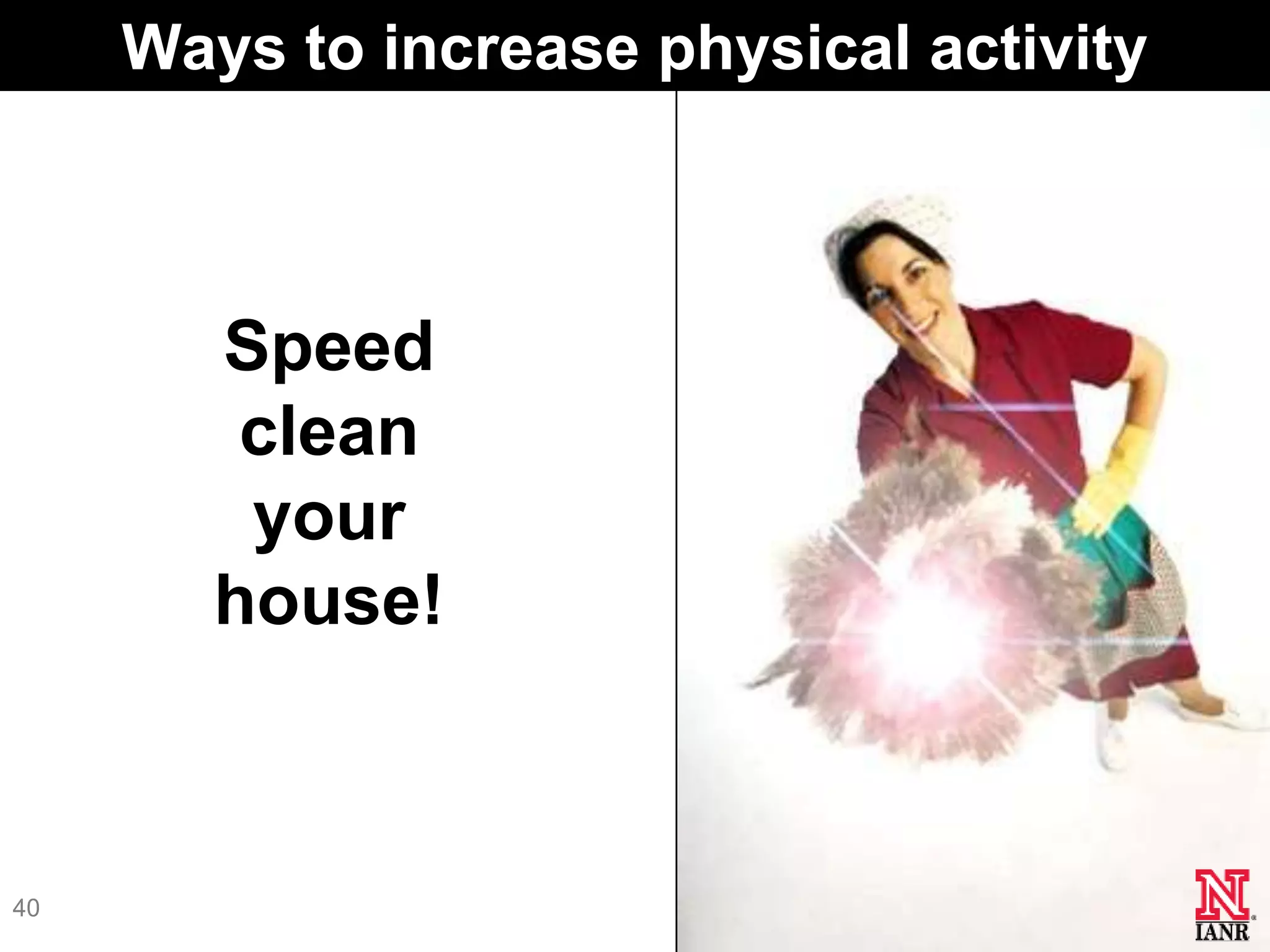 Ways to increase physical activity



        Speed
         clean
         your
        house!



40
 