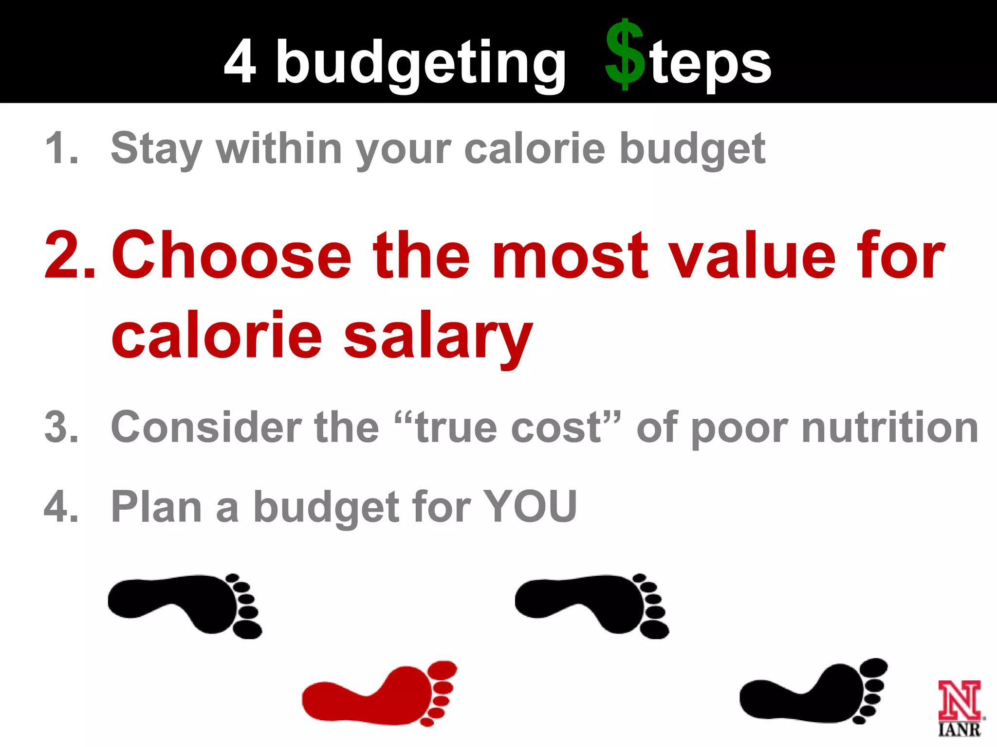 4 budgeting        $teps
1. Stay within your calorie budget

2. Choose the most value for
   calorie salary
3. Consider the ―true cost‖ of poor nutrition
4. Plan a budget for YOU
 
