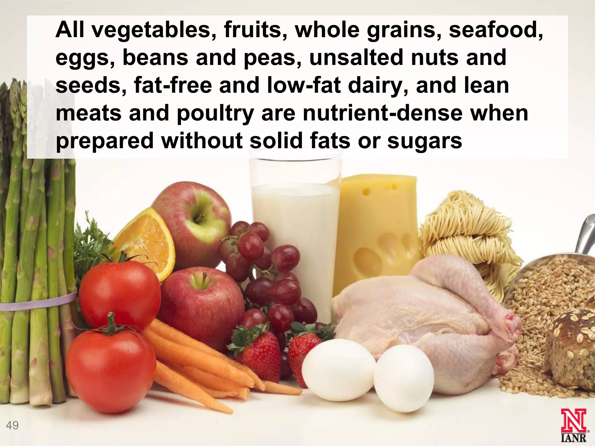 All vegetables, fruits, whole grains, seafood,
     eggs, beans and peas, unsalted nuts and
     seeds, fat-free and low-fat dairy, and lean
     meats and poultry are nutrient-dense when
     prepared without solid fats or sugars




49
 