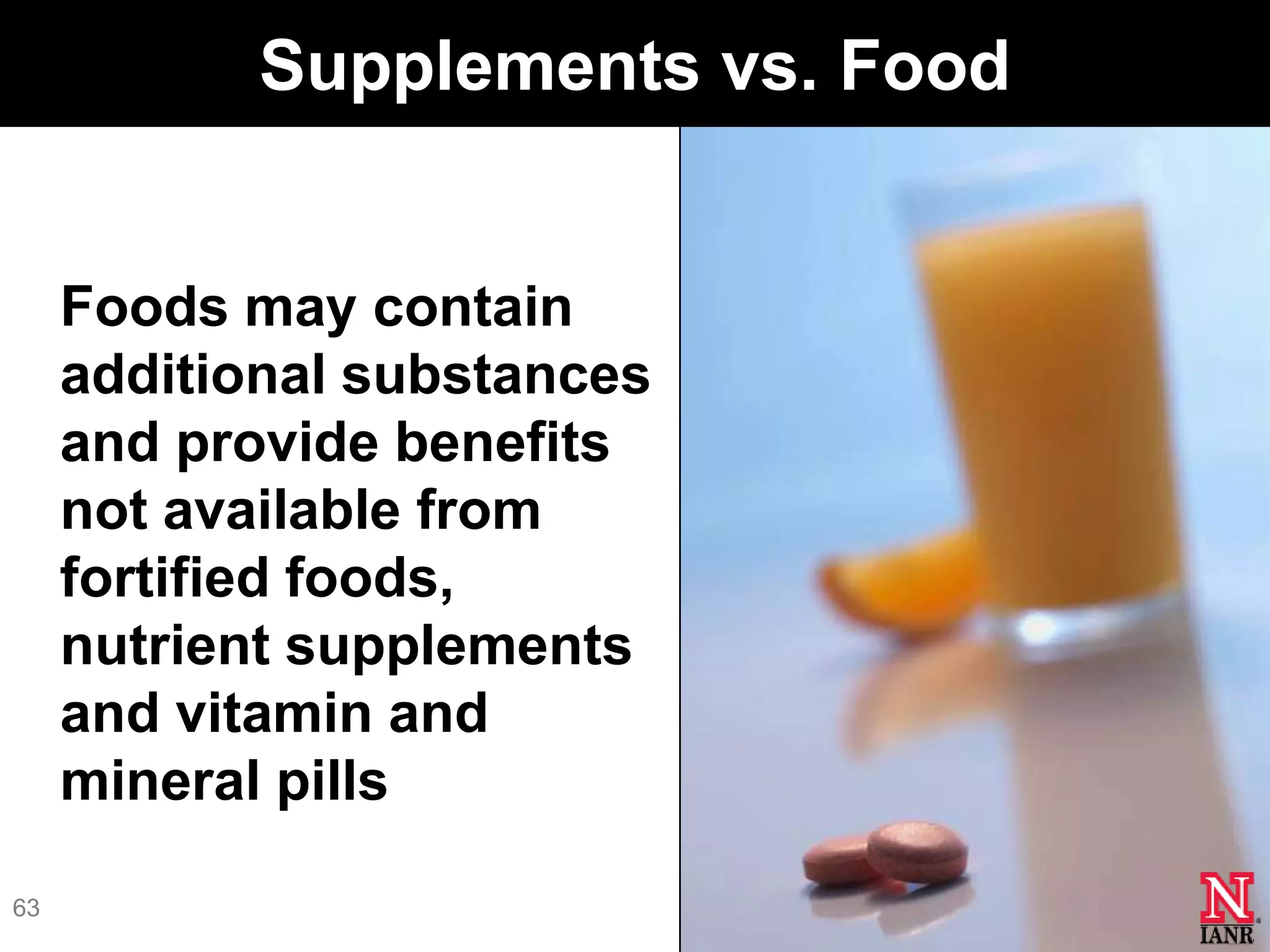 Supplements vs. Food


     Foods may contain
     additional substances
     and provide benefits
     not available from
     fortified foods,
     nutrient supplements
     and vitamin and
     mineral pills

63
 