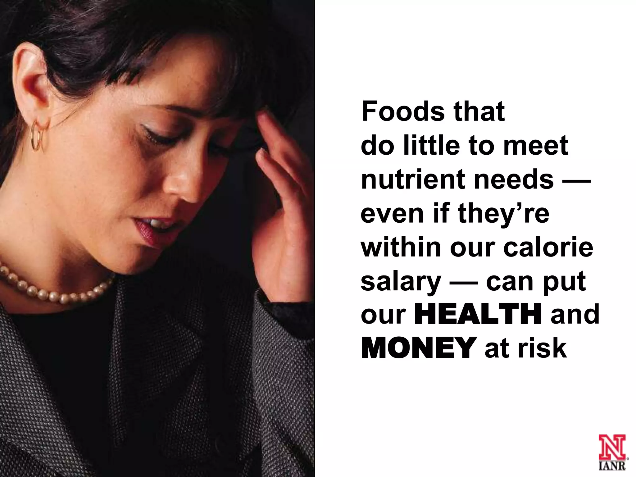 Foods that
do little to meet
nutrient needs —
even if they’re
within our calorie
salary — can put
our HEALTH and
MONEY at risk
 