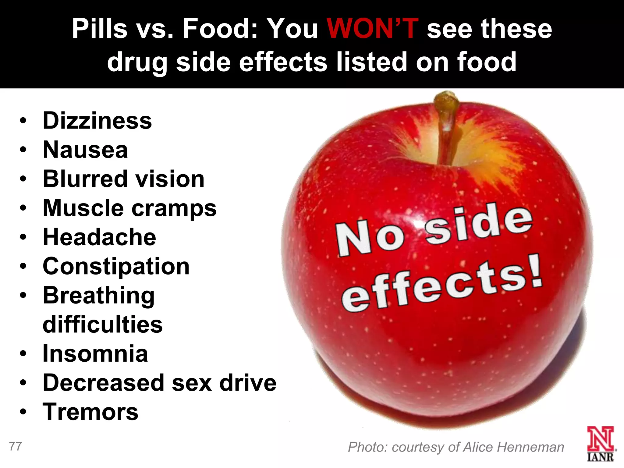 Pills vs. Food: You WON’T see these
        drug side effects listed on food

 • Dizziness
 • Nausea
 • Blurred vision
 • Muscle cramps
 • Headache
 • Constipation
 • Breathing
   difficulties
 • Insomnia
 • Decreased sex drive
 • Tremors
77                       Photo: courtesy of Alice Henneman
 