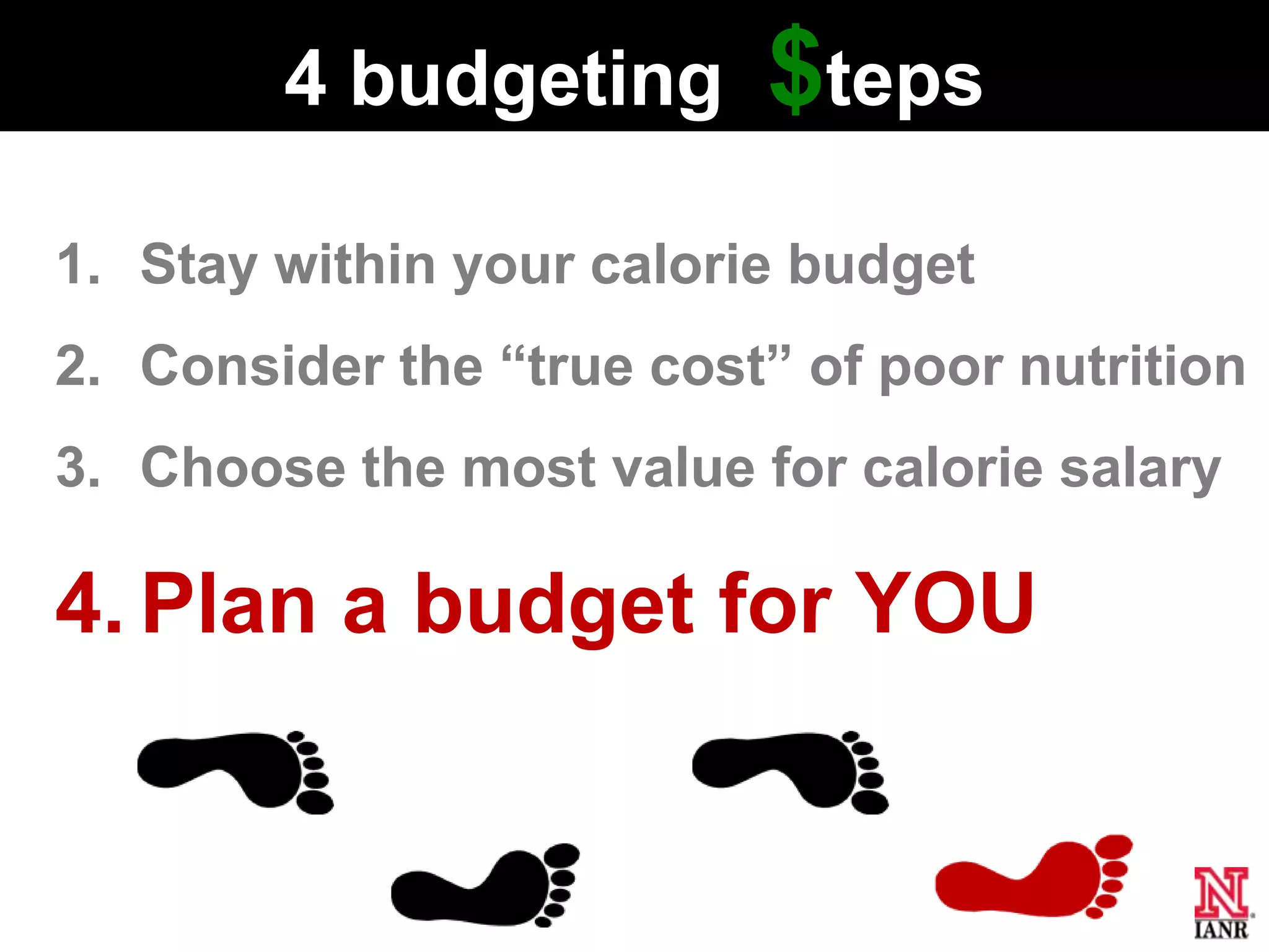 4 budgeting       $teps
1. Stay within your calorie budget
2. Consider the ―true cost‖ of poor nutrition
3. Choose the most value for calorie salary

4. Plan a budget for YOU
 