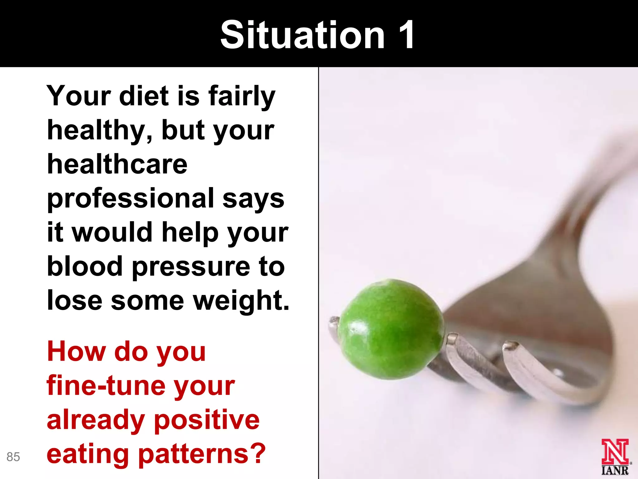 Situation 1
     Your diet is fairly
     healthy, but your
     healthcare
     professional says
     it would help your
     blood pressure to
     lose some weight.
     How do you
     fine-tune your
     already positive
85   eating patterns?
 