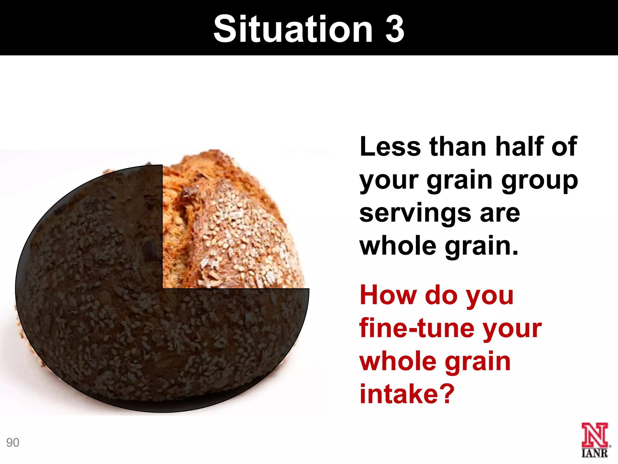 Situation 3


             Less than half of
             your grain group
             servings are
             whole grain.
             How do you
             fine-tune your
             whole grain
             intake?
90
 