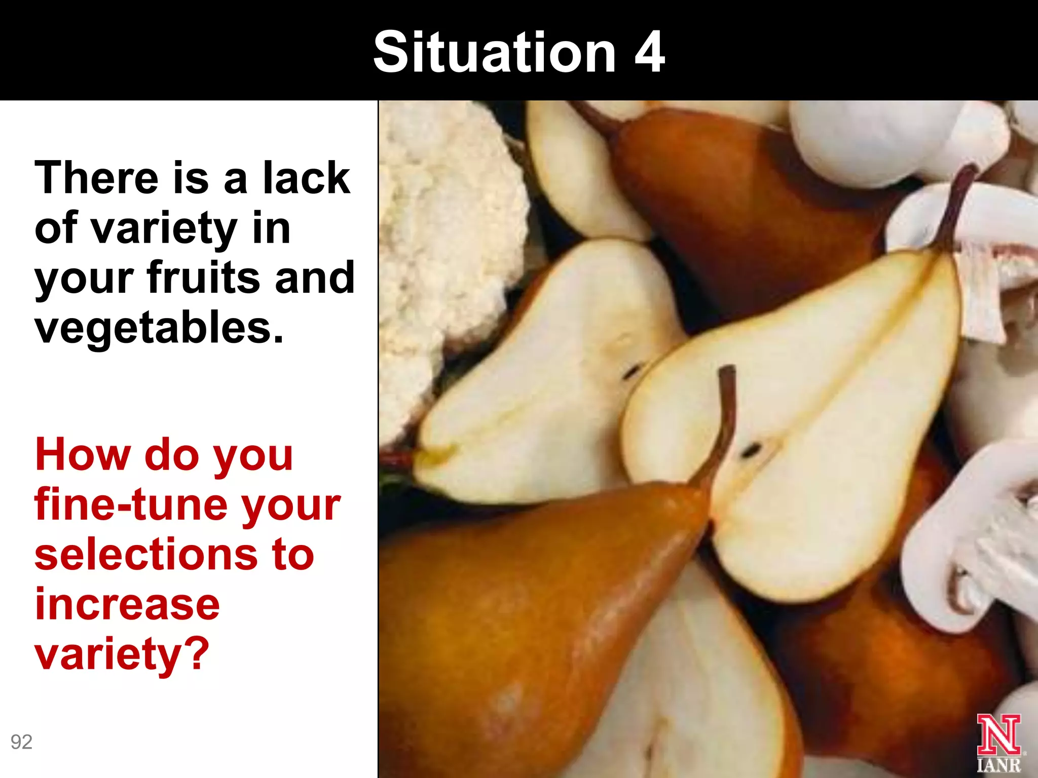 Situation 4

     There is a lack
     of variety in
     your fruits and
     vegetables.

     How do you
     fine-tune your
     selections to
     increase
     variety?
92
 
