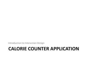 Introduction to Interaction Design

CALORIE COUNTER APPLICATION
 