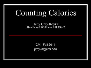 Counting Calories Judy Gray RoykaHealth and Wellness AH 198-2  CMI  Fall 2011   jlroyka@cmi.edu 