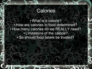 Calories
What is a calorie?
● How are calories in food determined?
● How many calories do we REALLY need?
● Limitations of the calorie?
● So should food labels be trusted?
●

 