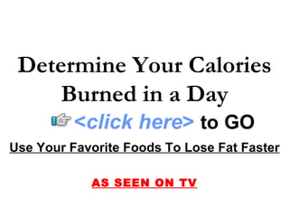 Determine Your Calories Burned in a Day Use Your Favorite Foods To Lose Fat Faster AS SEEN ON TV < click here >   to   GO 