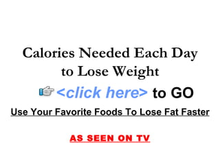 Calories Needed Each Day to Lose Weight Use Your Favorite Foods To Lose Fat Faster AS SEEN ON TV < click here >   to   GO 