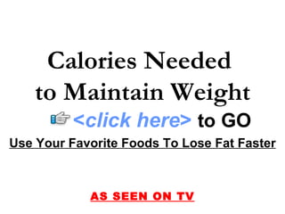 Calories Needed
    to Maintain Weight
          <click here> to GO
Use Your Favorite Foods To Lose Fat Faster



            AS SEEN ON TV
 