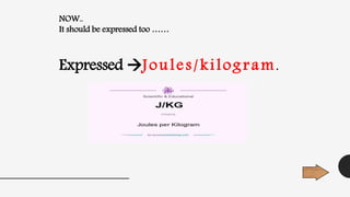 NOW..
It should be expressed too ……
Expressed Joules/kilogram.
 