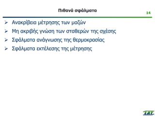 14
Πιθανά σφάλματα
➢ Ανακρίβεια μέτρησης των μαζών
➢ Μη ακριβής γνώση των σταθερών της σχέσης
➢ Σφάλματα ανάγνωσης της θερμοκρασίας
➢ Σφάλματα εκτέλεσης της μέτρησης
 