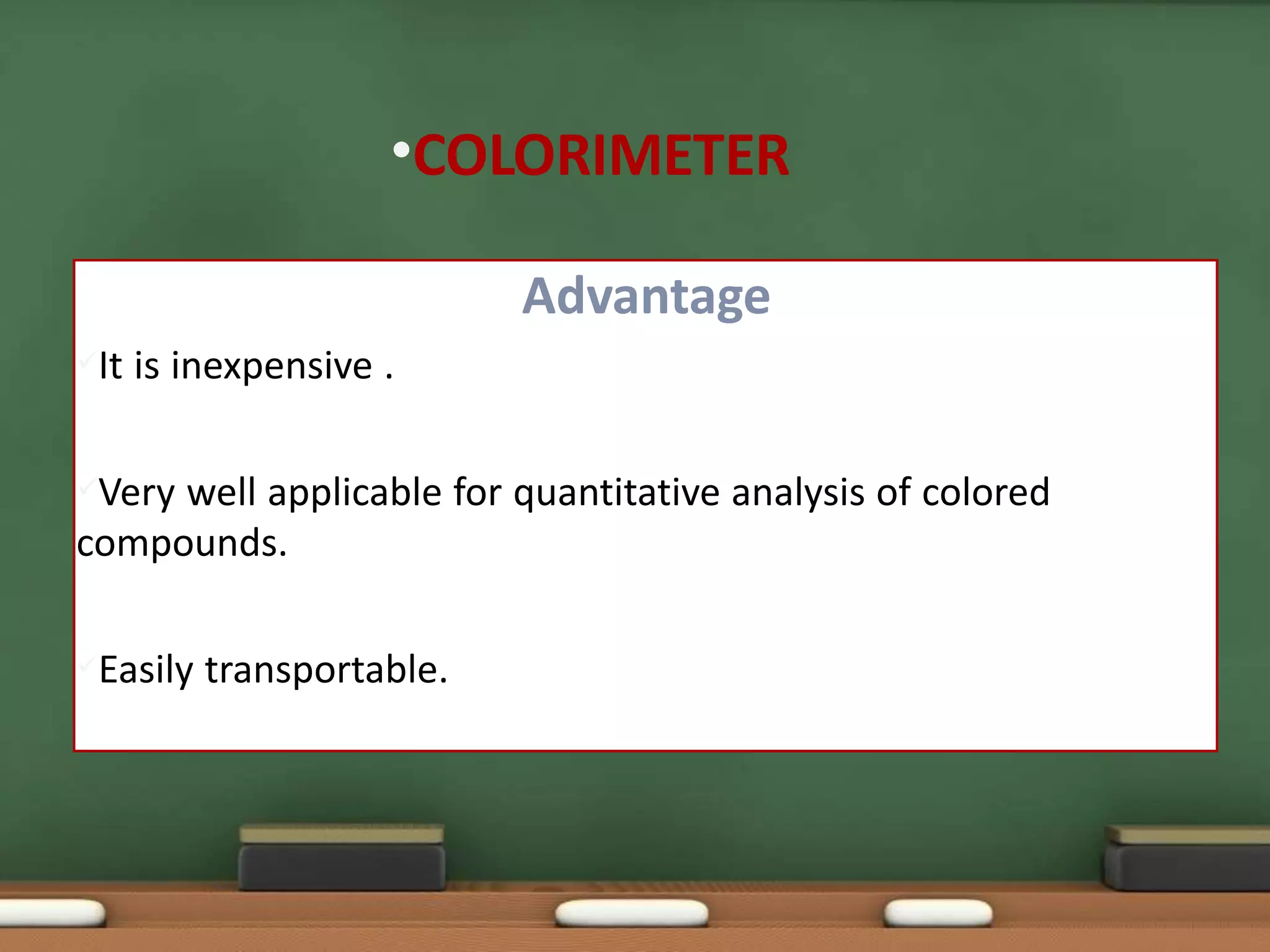 Advantage
It is inexpensive .
Very well applicable for quantitative analysis of colored
compounds.
Easily transportable.
•COLORIMETER
 