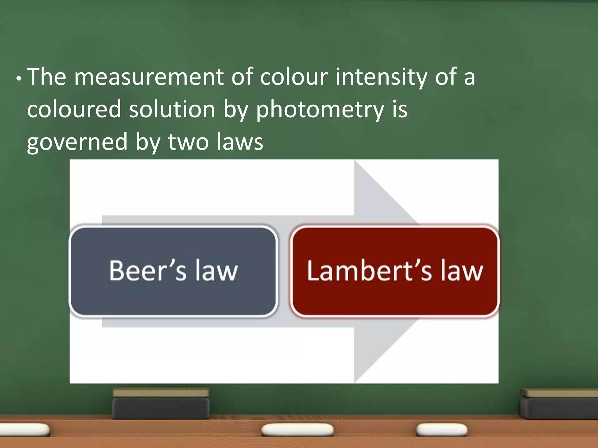 • The measurement of colour intensity of a
coloured solution by photometry is
governed by two laws
 