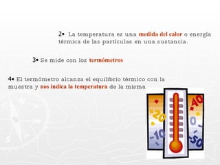 2•  La temperatura es una  medida del calor  o energía térmica de las partículas en una sustancia.  3•  Se mide con los  termómetros 4•  El termómetro alcanza el equilibrio térmico con la muestra y  nos indica la temperatura  de la misma 