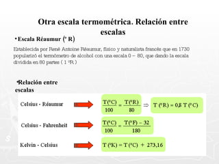 Otra escala termométrica. Relación entre escalas Escala Réaumur (º R) Establecida por René Antoine Réaumur, físico y naturalista francés que en 1730 popularizó el termómetro de alcohol con una escala 0 – 80, que dando la escala dividida en 80 partes ( 1 ºR ) Relación entre escalas 