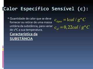 Calor Específico Sensível (c): * Quantidade de calor que se deve fornecer ou retirar de uma massa unitária da substância, para variar de 1°C a sua temperatura.  Característica da SUBSTÂNCIA 