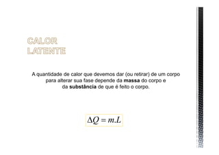 A quantidade de calor que devemos dar (ou retirar) de um corpo
     para alterar sua fase depende da massa do corpo e
            da substância de que é feito o corpo.




                       Q  m.L
 