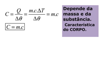 Q m.c.∆T         Depende da
C=      =    = m.c   massa e da
   ∆θ     ∆θ         substância.
                      Característica
C = m.c              do CORPO.
 