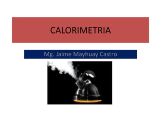 CALORIMETRIA
Mg. Jaime Mayhuay Castro

 