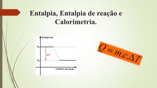 Entalpia, Entalpia de reação e
Calorimetria.
 
