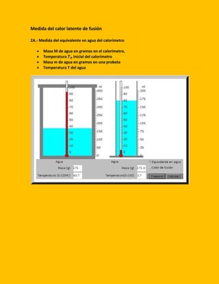 Medida del calor latente de fusión
2A.- Medida del equivalente en agua del calorímetro
 Masa M de agua en gramos en el calorímetro,
 Temperatura 𝑻 𝟎 inicial del calorímetro
 Masa m de agua en gramos en una probeta
 Temperatura T del agua
 