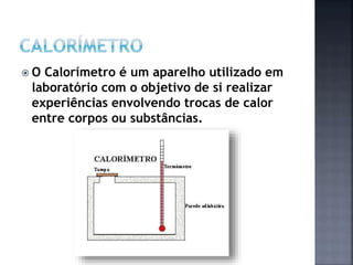  O Calorímetro é um aparelho utilizado em
laboratório com o objetivo de si realizar
experiências envolvendo trocas de calor
entre corpos ou substâncias.
 