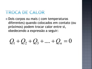  Dois corpos ou mais ( com temperaturas
diferentes) quando colocados em contato (ou
próximos) podem trocar calor entre si,
obedecendo a expressão a seguir:
0....321  nQQQQ
 