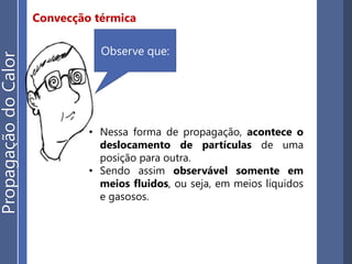 Convecção térmica
• Nessa forma de propagação, acontece o
deslocamento de partículas de uma
posição para outra.
• Sendo assim observável somente em
meios fluidos, ou seja, em meios líquidos
e gasosos.
Observe que:
PropagaçãodoCalor
 