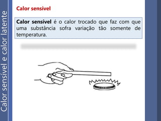 Calor sensível
Calorsensívelecalorlatente
Calor sensível é o calor trocado que faz com que
uma substância sofra variação tão somente de
temperatura.
 