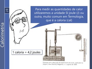 Para medir as quantidades de calor
utilizaremos a unidade SI joule (J) ou
outra, muito comum em Termologia,
que é a caloria (cal)
1 caloria = 4,2 joules
Calorimetria
 