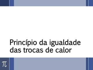 Princípio da igualdade
das trocas de calor
 